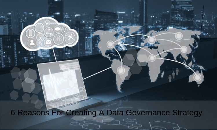 6 Reasons For Creating A Data Governance Strategy