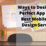 Ways to Design the Perfect App Using Best Mobile App Design Services